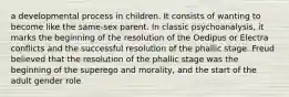 a developmental process in children. It consists of wanting to become like the same-sex parent. In classic psychoanalysis, it marks the beginning of the resolution of the Oedipus or Electra conflicts and the successful resolution of the phallic stage. Freud believed that the resolution of the phallic stage was the beginning of the superego and morality, and the start of the adult gender role