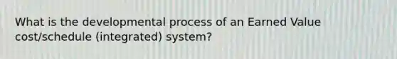 What is the developmental process of an Earned Value cost/schedule (integrated) system?