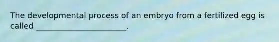 The developmental process of an embryo from a fertilized egg is called _______________________.