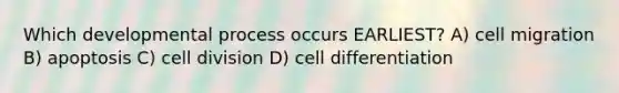 Which developmental process occurs EARLIEST? A) cell migration B) apoptosis C) cell division D) cell differentiation