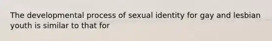 The developmental process of sexual identity for gay and lesbian youth is similar to that for