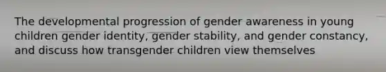 The developmental progression of gender awareness in young children gender identity, gender stability, and gender constancy, and discuss how transgender children view themselves