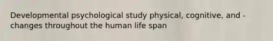 Developmental psychological study physical, cognitive, and - changes throughout the human life span