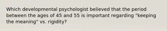 Which developmental psychologist believed that the period between the ages of 45 and 55 is important regarding "keeping the meaning" vs. rigidity?