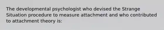 The developmental psychologist who devised the Strange Situation procedure to measure attachment and who contributed to attachment theory is: