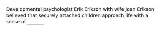 Developmental psychologist Erik Erikson with wife Joan Erikson believed that securely attached children approach life with a sense of _______