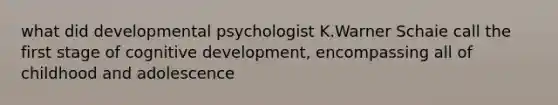 what did developmental psychologist K.Warner Schaie call the first stage of cognitive development, encompassing all of childhood and adolescence