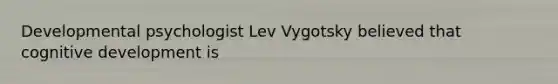 Developmental psychologist Lev Vygotsky believed that cognitive development is