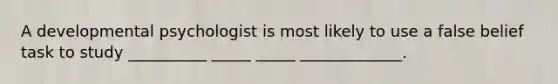 A developmental psychologist is most likely to use a false belief task to study __________ _____ _____ _____________.