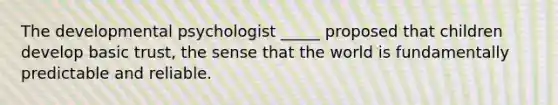 The developmental psychologist _____ proposed that children develop basic trust, the sense that the world is fundamentally predictable and reliable.