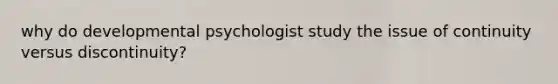 why do developmental psychologist study the issue of continuity versus discontinuity?