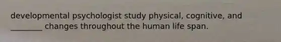 developmental psychologist study physical, cognitive, and ________ changes throughout the human life span.