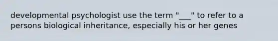 developmental psychologist use the term "___" to refer to a persons biological inheritance, especially his or her genes