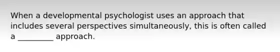 When a developmental psychologist uses an approach that includes several perspectives simultaneously, this is often called a _________ approach.