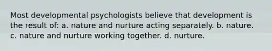 Most developmental psychologists believe that development is the result of: a. nature and nurture acting separately. b. nature. c. nature and nurture working together. d. nurture.