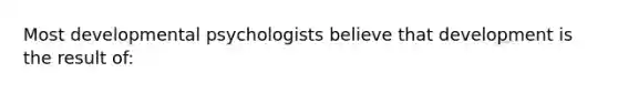 Most developmental psychologists believe that development is the result of: