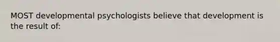 MOST developmental psychologists believe that development is the result of: