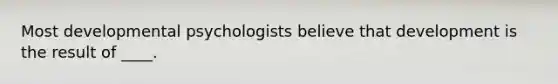 Most developmental psychologists believe that development is the result of ____.