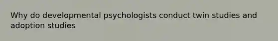 Why do developmental psychologists conduct twin studies and adoption studies