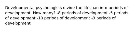 Developmental psychologists divide the lifespan into periods of development. How many? -8 periods of development -5 periods of development -10 periods of development -3 periods of development