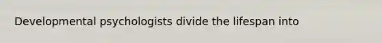 Developmental psychologists divide the lifespan into