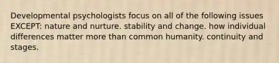 Developmental psychologists focus on all of the following issues EXCEPT: nature and nurture. stability and change. how individual differences matter more than common humanity. continuity and stages.