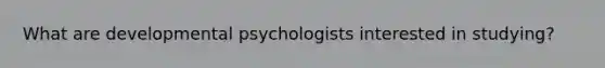 What are developmental psychologists interested in studying?