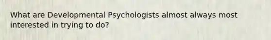 What are Developmental Psychologists almost always most interested in trying to do?