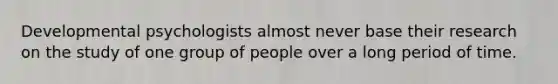 Developmental psychologists almost never base their research on the study of one group of people over a long period of time.