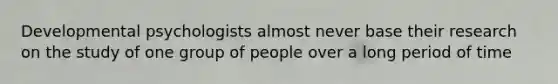 Developmental psychologists almost never base their research on the study of one group of people over a long period of time