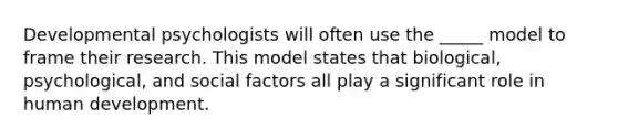 Developmental psychologists will often use the _____ model to frame their research. This model states that biological, psychological, and social factors all play a significant role in human development.