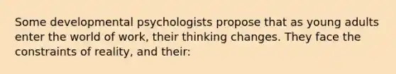 Some developmental psychologists propose that as young adults enter the world of work, their thinking changes. They face the constraints of reality, and their: