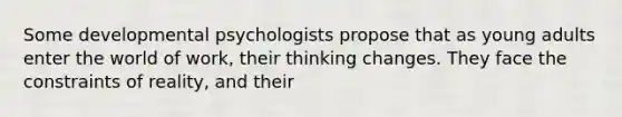 Some developmental psychologists propose that as young adults enter the world of work, their thinking changes. They face the constraints of reality, and their