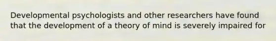 Developmental psychologists and other researchers have found that the development of a theory of mind is severely impaired for