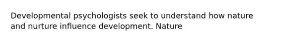 Developmental psychologists seek to understand how nature and nurture influence development. Nature