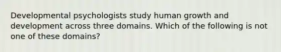 Developmental psychologists study human growth and development across three domains. Which of the following is not one of these domains?