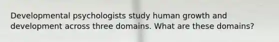 Developmental psychologists study human growth and development across three domains. What are these domains?