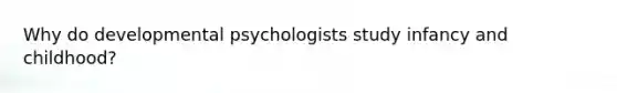 Why do developmental psychologists study infancy and childhood?