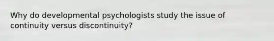 Why do developmental psychologists study the issue of continuity versus discontinuity?