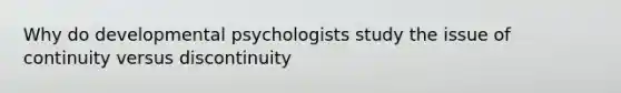 Why do developmental psychologists study the issue of continuity versus discontinuity