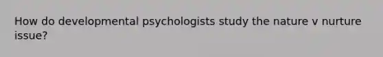 How do developmental psychologists study the nature v nurture issue?