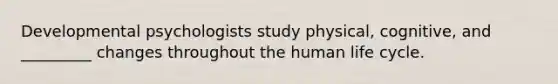 Developmental psychologists study physical, cognitive, and _________ changes throughout the human life cycle.