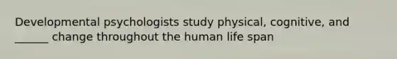 Developmental psychologists study physical, cognitive, and ______ change throughout the human life span