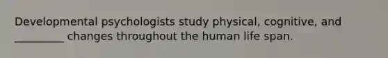 Developmental psychologists study physical, cognitive, and _________ changes throughout the human life span.