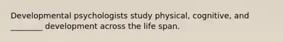 Developmental psychologists study physical, cognitive, and ________ development across the life span.