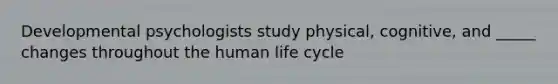 Developmental psychologists study physical, cognitive, and _____ changes throughout the human life cycle