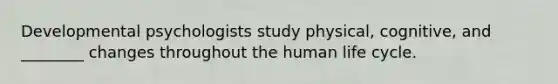 Developmental psychologists study physical, cognitive, and ________ changes throughout the human life cycle.