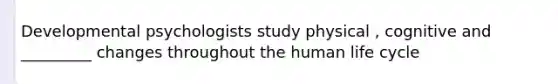 Developmental psychologists study physical , cognitive and _________ changes throughout the human life cycle