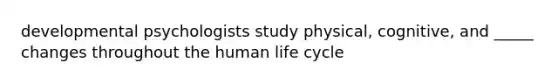 developmental psychologists study physical, cognitive, and _____ changes throughout the human life cycle