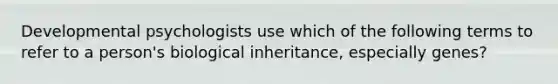 Developmental psychologists use which of the following terms to refer to a person's biological inheritance, especially genes?